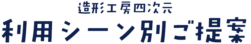 造形工房四次元　利用シーン別ご提案