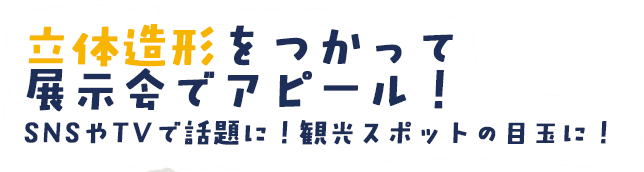 立体造形をつかって展示会でアピール！SNSやTVで話題に！観光スポットの目玉に！