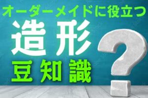オーダーメイドに役立つ造形豆知識