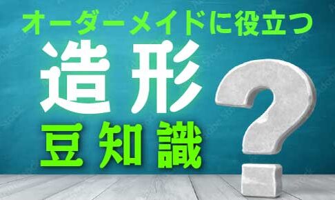 オーダーメイドに役立つ造形豆知識
